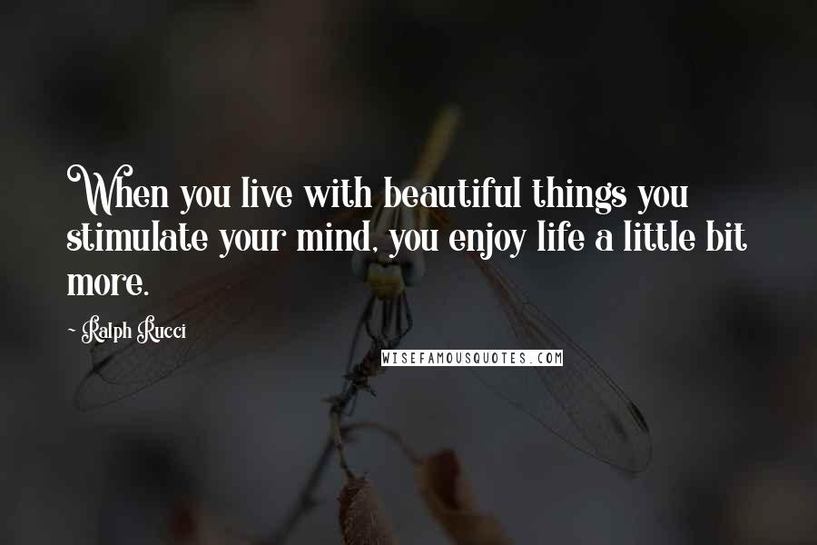 Ralph Rucci Quotes: When you live with beautiful things you stimulate your mind, you enjoy life a little bit more.