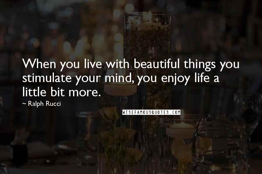 Ralph Rucci Quotes: When you live with beautiful things you stimulate your mind, you enjoy life a little bit more.