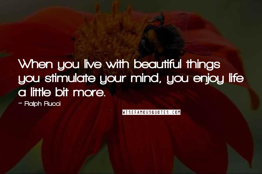 Ralph Rucci Quotes: When you live with beautiful things you stimulate your mind, you enjoy life a little bit more.