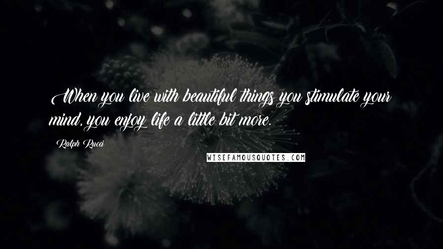 Ralph Rucci Quotes: When you live with beautiful things you stimulate your mind, you enjoy life a little bit more.