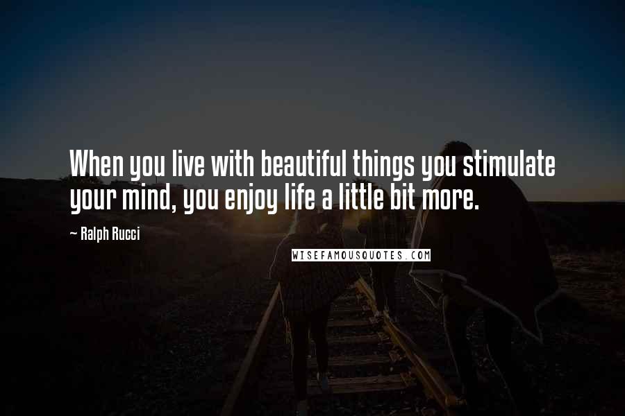 Ralph Rucci Quotes: When you live with beautiful things you stimulate your mind, you enjoy life a little bit more.