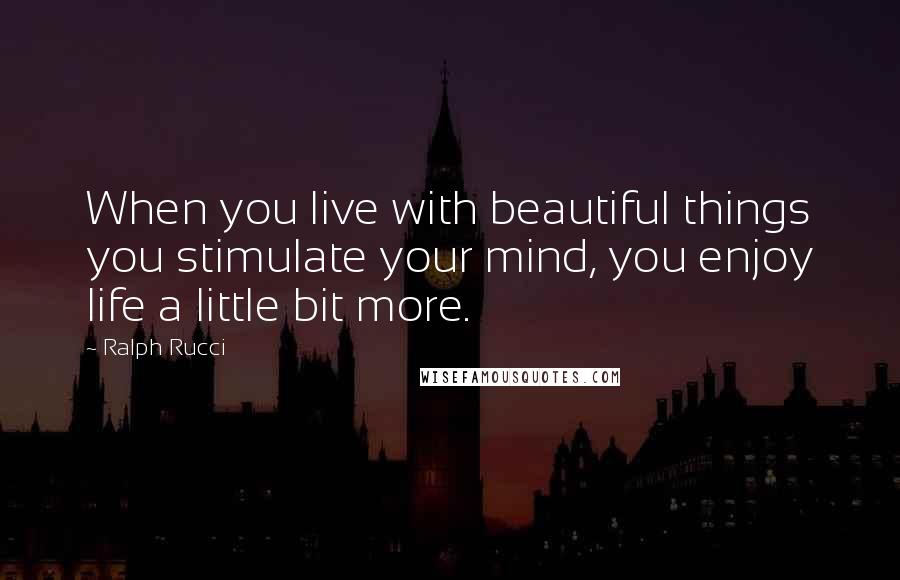 Ralph Rucci Quotes: When you live with beautiful things you stimulate your mind, you enjoy life a little bit more.