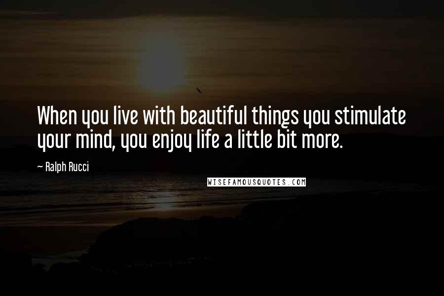 Ralph Rucci Quotes: When you live with beautiful things you stimulate your mind, you enjoy life a little bit more.