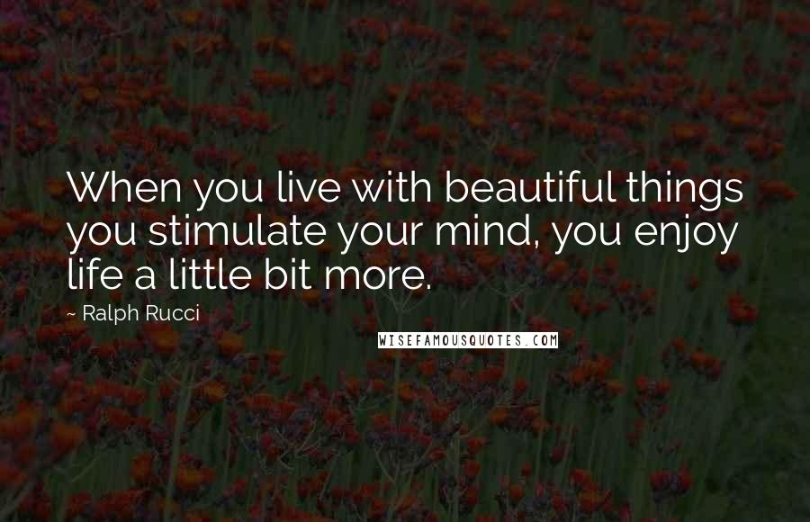 Ralph Rucci Quotes: When you live with beautiful things you stimulate your mind, you enjoy life a little bit more.