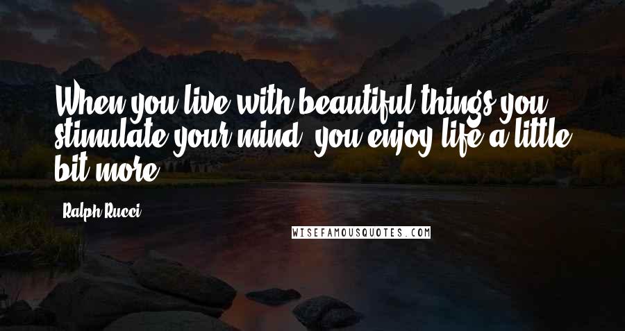 Ralph Rucci Quotes: When you live with beautiful things you stimulate your mind, you enjoy life a little bit more.