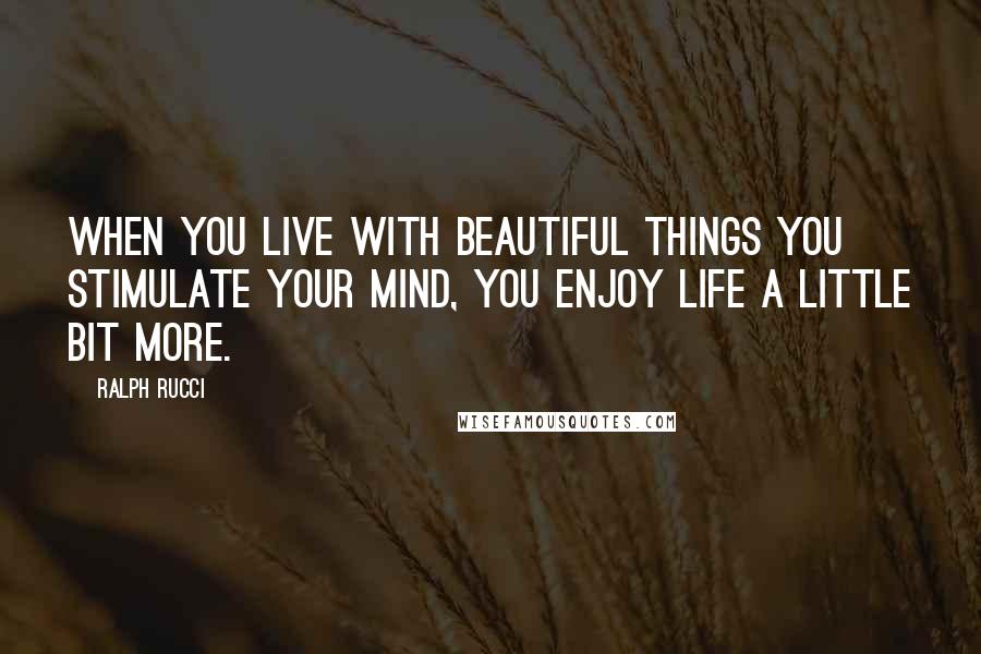 Ralph Rucci Quotes: When you live with beautiful things you stimulate your mind, you enjoy life a little bit more.