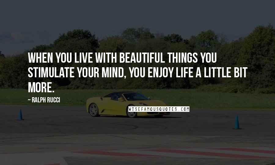 Ralph Rucci Quotes: When you live with beautiful things you stimulate your mind, you enjoy life a little bit more.