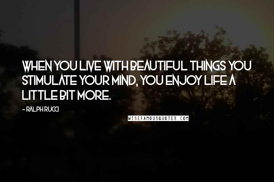 Ralph Rucci Quotes: When you live with beautiful things you stimulate your mind, you enjoy life a little bit more.