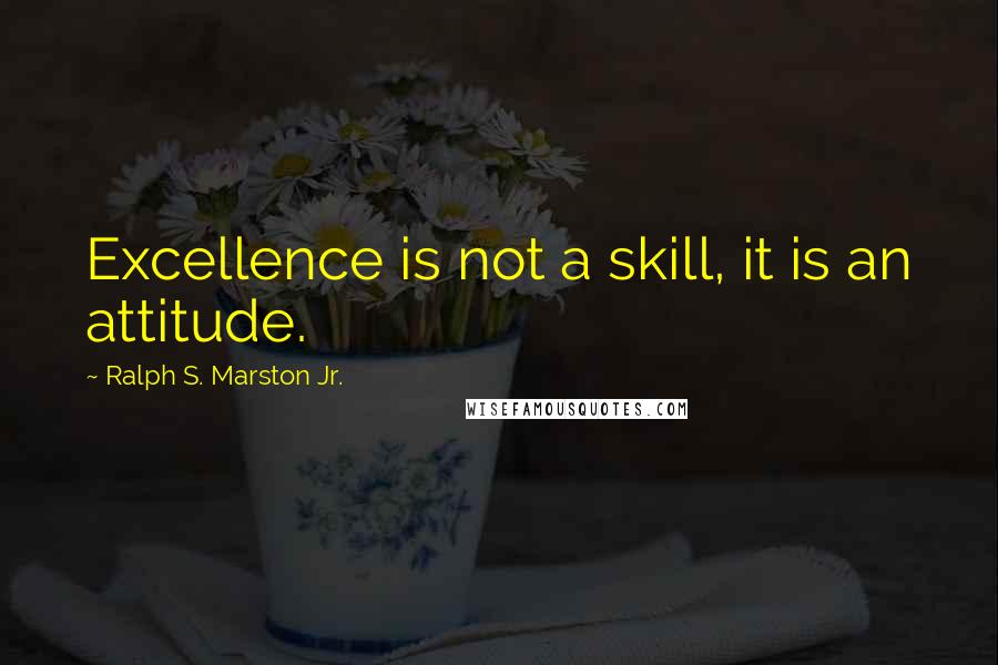 Ralph S. Marston Jr. Quotes: Excellence is not a skill, it is an attitude.