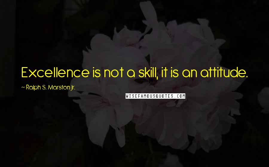 Ralph S. Marston Jr. Quotes: Excellence is not a skill, it is an attitude.