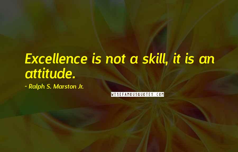 Ralph S. Marston Jr. Quotes: Excellence is not a skill, it is an attitude.