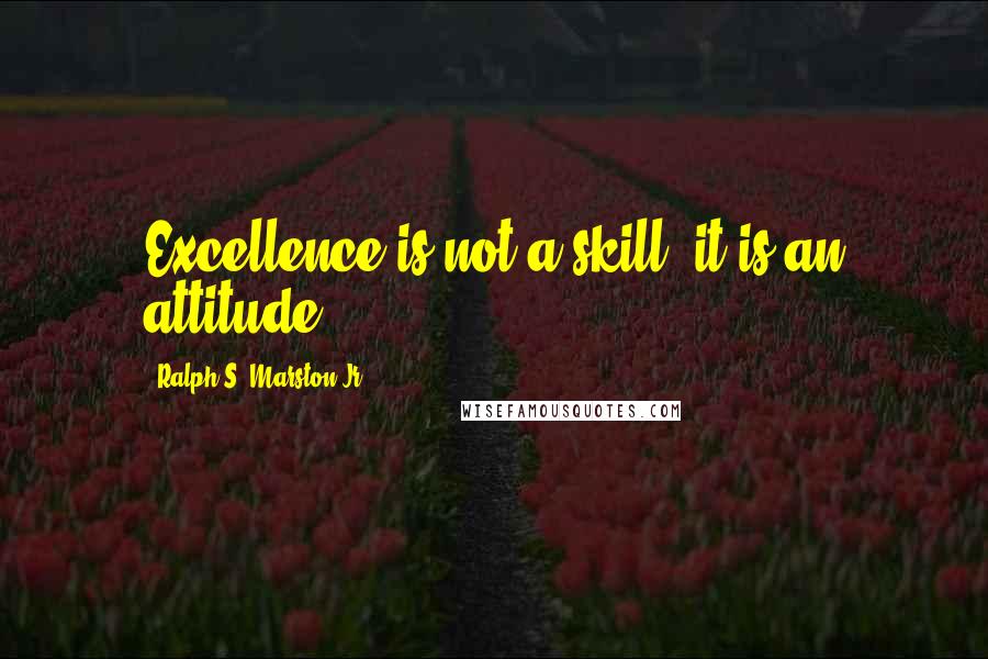 Ralph S. Marston Jr. Quotes: Excellence is not a skill, it is an attitude.