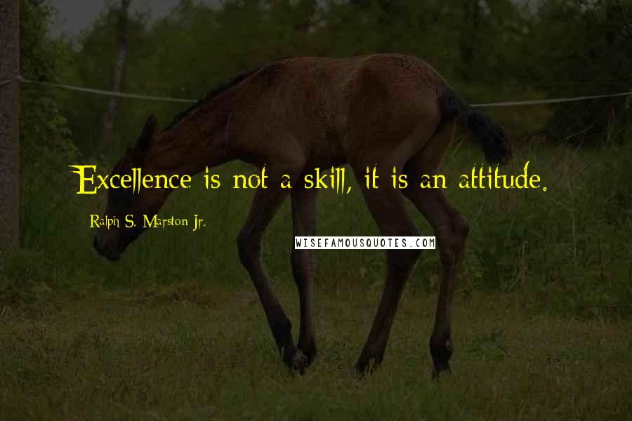 Ralph S. Marston Jr. Quotes: Excellence is not a skill, it is an attitude.