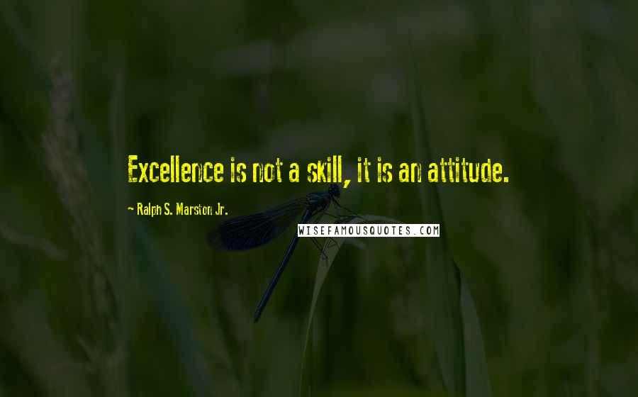 Ralph S. Marston Jr. Quotes: Excellence is not a skill, it is an attitude.