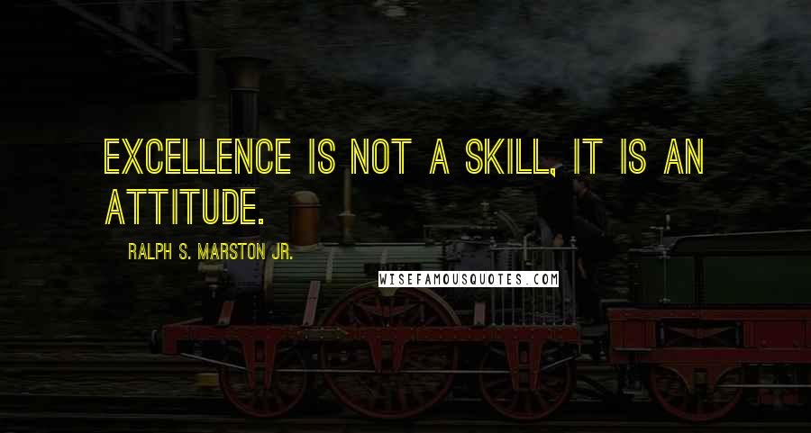 Ralph S. Marston Jr. Quotes: Excellence is not a skill, it is an attitude.