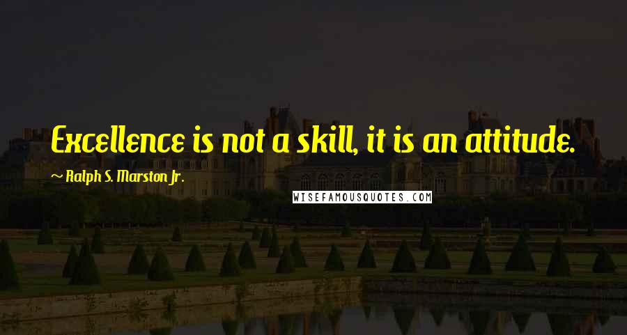 Ralph S. Marston Jr. Quotes: Excellence is not a skill, it is an attitude.