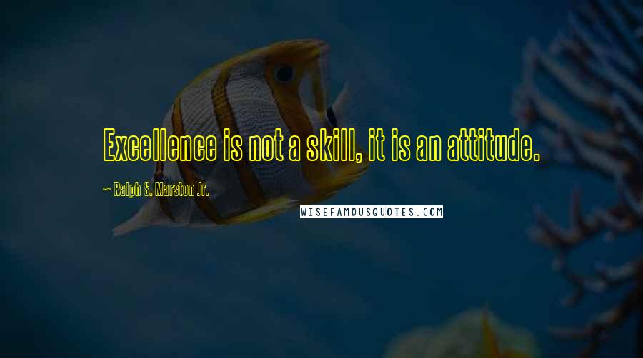 Ralph S. Marston Jr. Quotes: Excellence is not a skill, it is an attitude.