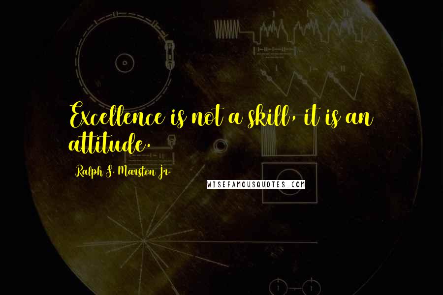 Ralph S. Marston Jr. Quotes: Excellence is not a skill, it is an attitude.