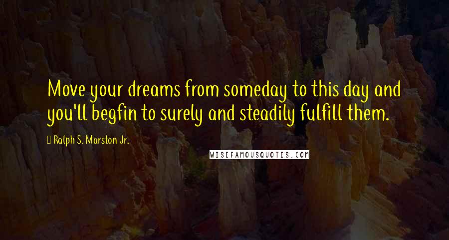 Ralph S. Marston Jr. Quotes: Move your dreams from someday to this day and you'll begfin to surely and steadily fulfill them.