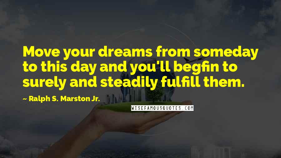 Ralph S. Marston Jr. Quotes: Move your dreams from someday to this day and you'll begfin to surely and steadily fulfill them.