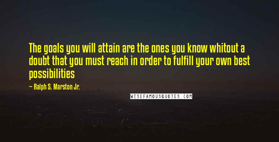 Ralph S. Marston Jr. Quotes: The goals you will attain are the ones you know whitout a doubt that you must reach in order to fulfill your own best possibilities