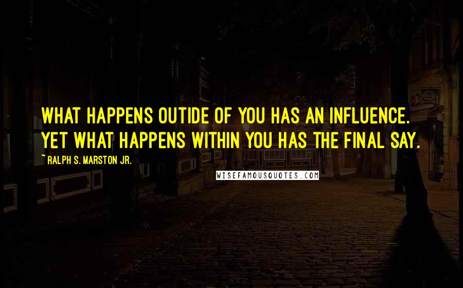 Ralph S. Marston Jr. Quotes: What happens outide of you has an influence. Yet what happens within you has the final say.