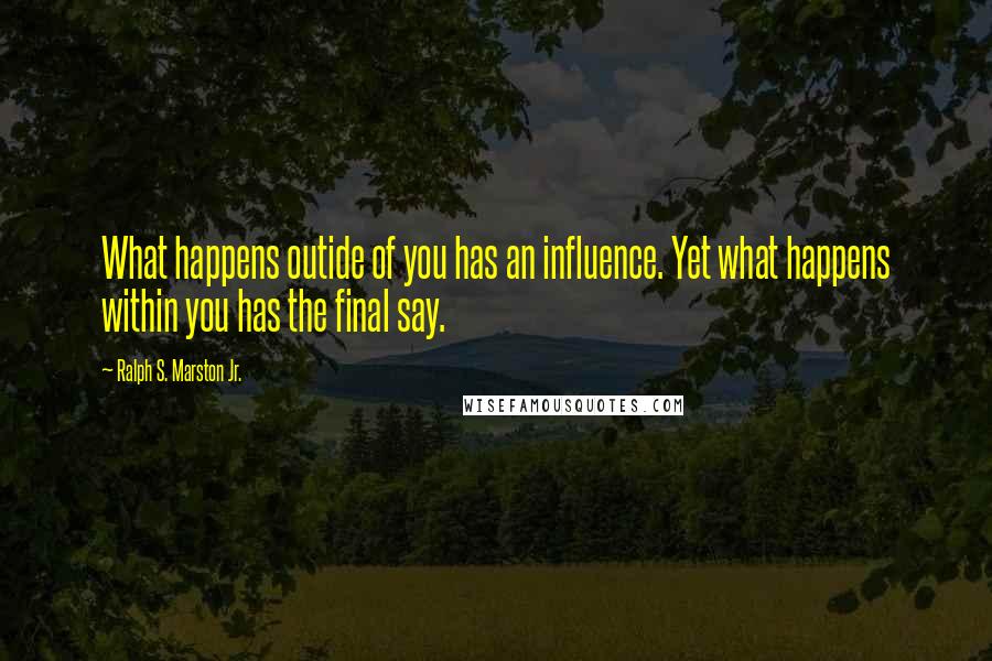 Ralph S. Marston Jr. Quotes: What happens outide of you has an influence. Yet what happens within you has the final say.