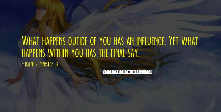 Ralph S. Marston Jr. Quotes: What happens outide of you has an influence. Yet what happens within you has the final say.