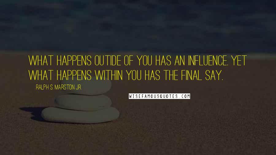 Ralph S. Marston Jr. Quotes: What happens outide of you has an influence. Yet what happens within you has the final say.