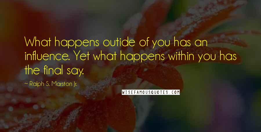 Ralph S. Marston Jr. Quotes: What happens outide of you has an influence. Yet what happens within you has the final say.