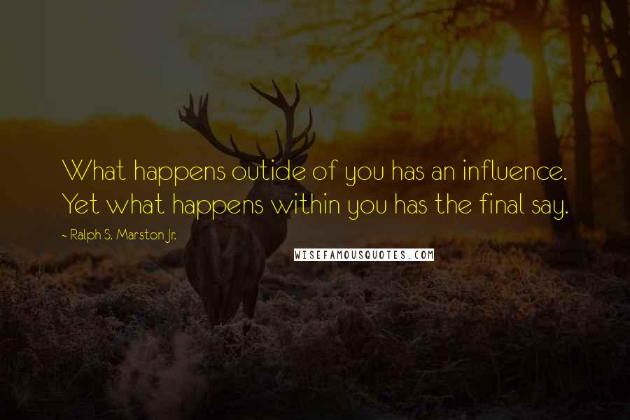 Ralph S. Marston Jr. Quotes: What happens outide of you has an influence. Yet what happens within you has the final say.
