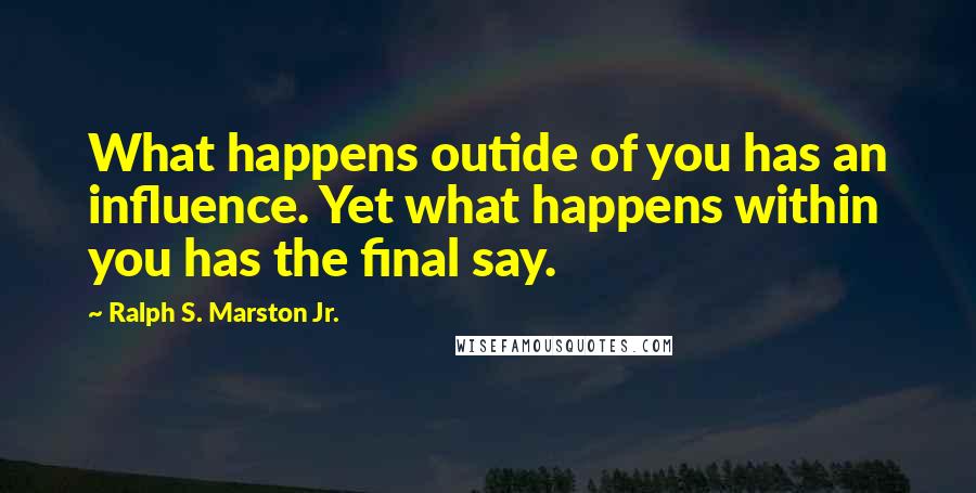 Ralph S. Marston Jr. Quotes: What happens outide of you has an influence. Yet what happens within you has the final say.