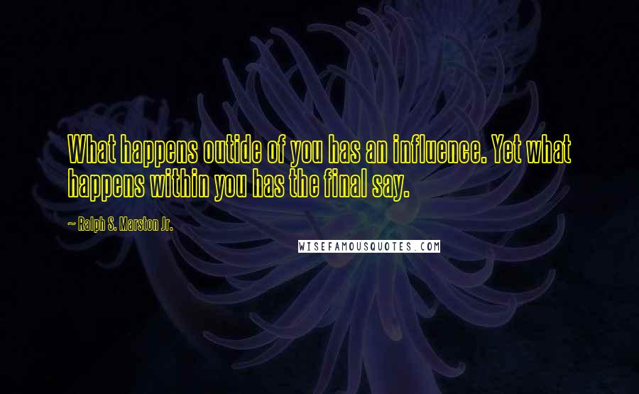 Ralph S. Marston Jr. Quotes: What happens outide of you has an influence. Yet what happens within you has the final say.