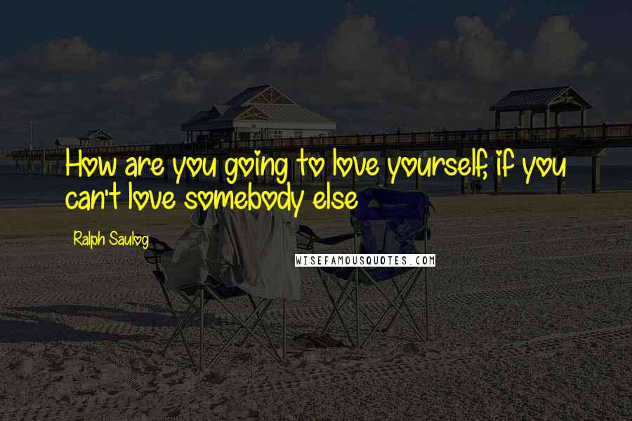 Ralph Saulog Quotes: How are you going to love yourself, if you can't love somebody else