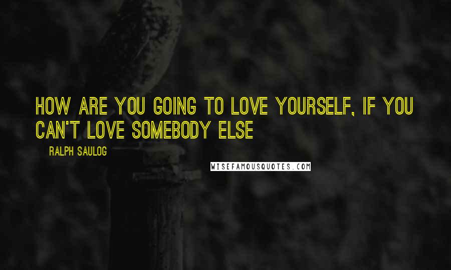 Ralph Saulog Quotes: How are you going to love yourself, if you can't love somebody else