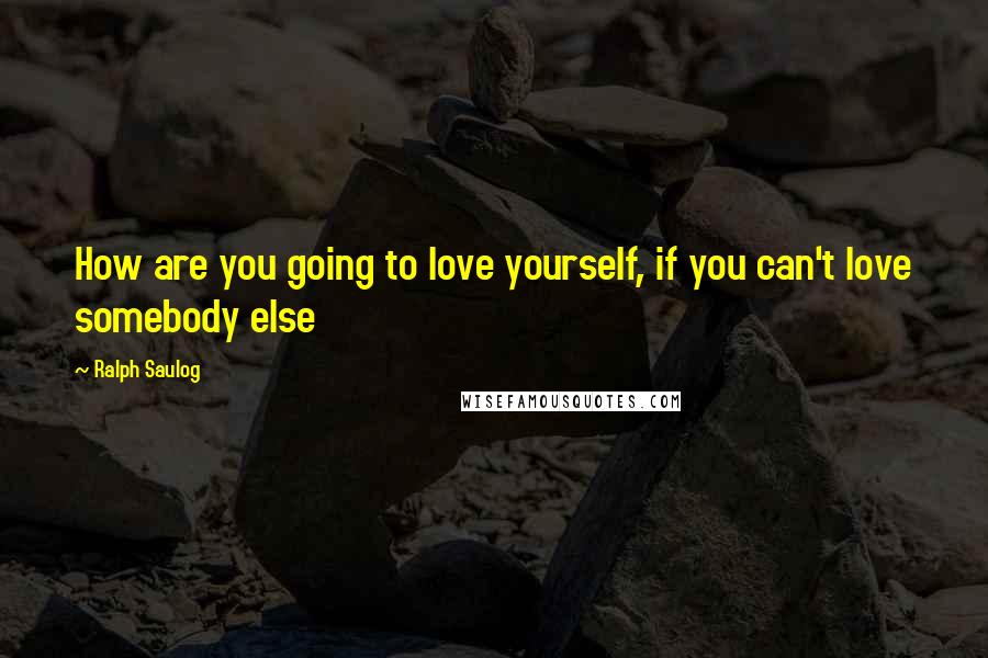 Ralph Saulog Quotes: How are you going to love yourself, if you can't love somebody else