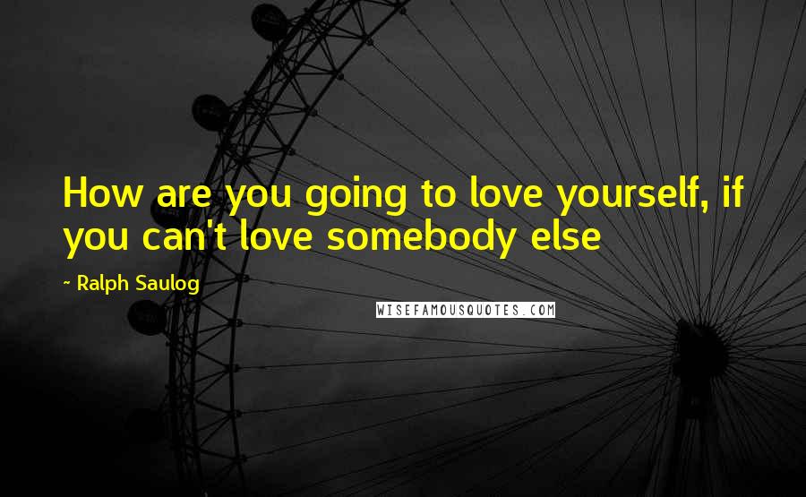 Ralph Saulog Quotes: How are you going to love yourself, if you can't love somebody else