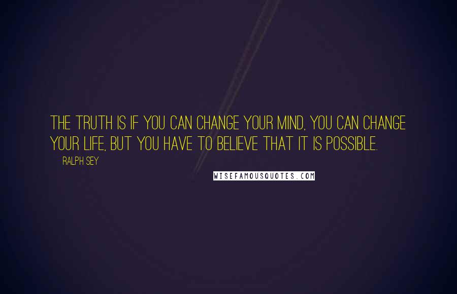 Ralph Sey Quotes: The truth is if you can change your mind, you can change your life, but you have to believe that it is possible.