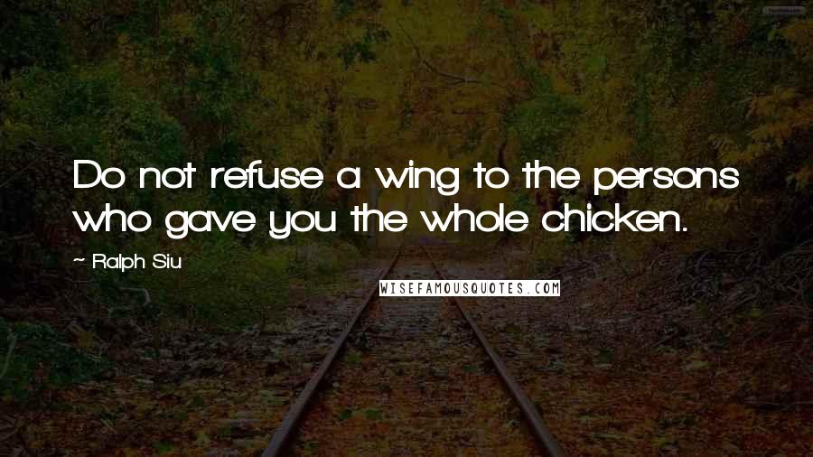 Ralph Siu Quotes: Do not refuse a wing to the persons who gave you the whole chicken.