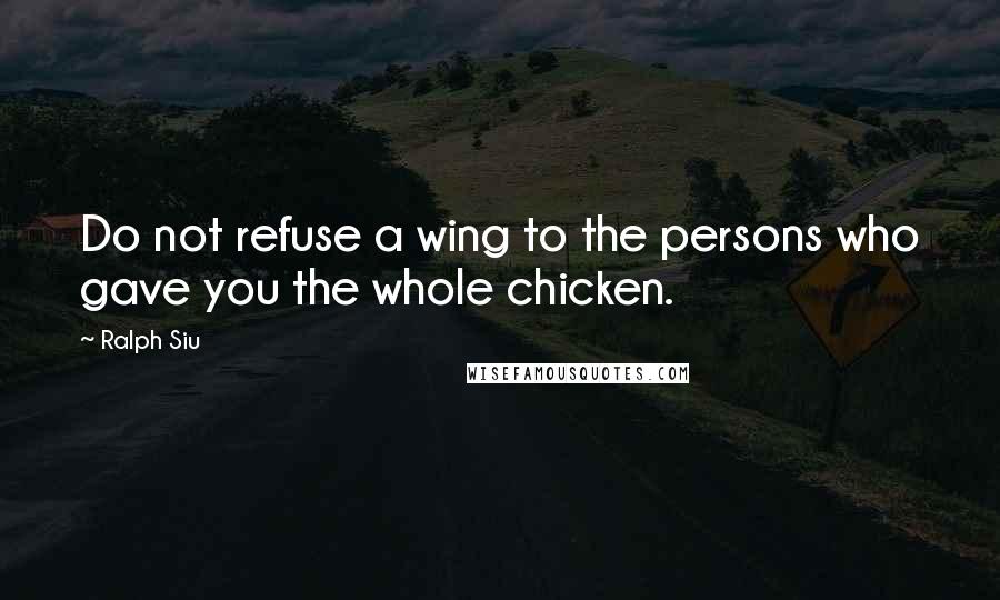 Ralph Siu Quotes: Do not refuse a wing to the persons who gave you the whole chicken.