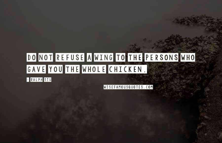 Ralph Siu Quotes: Do not refuse a wing to the persons who gave you the whole chicken.