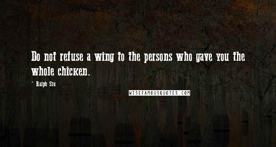 Ralph Siu Quotes: Do not refuse a wing to the persons who gave you the whole chicken.