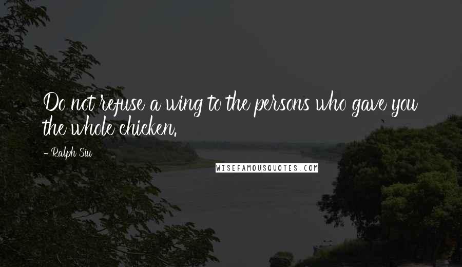 Ralph Siu Quotes: Do not refuse a wing to the persons who gave you the whole chicken.