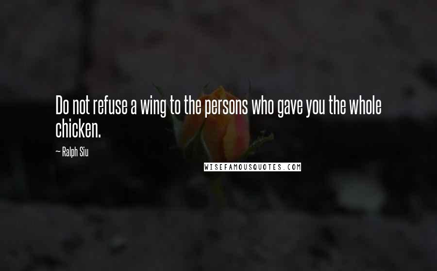 Ralph Siu Quotes: Do not refuse a wing to the persons who gave you the whole chicken.