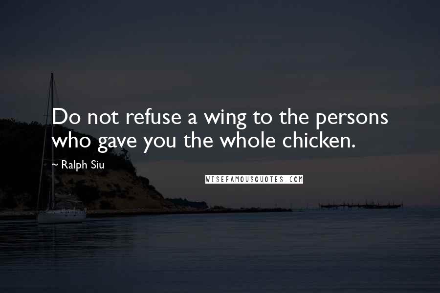 Ralph Siu Quotes: Do not refuse a wing to the persons who gave you the whole chicken.