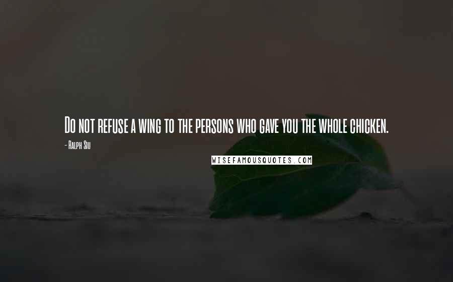 Ralph Siu Quotes: Do not refuse a wing to the persons who gave you the whole chicken.