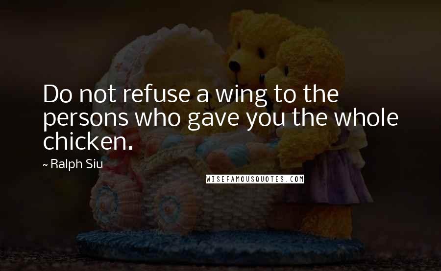 Ralph Siu Quotes: Do not refuse a wing to the persons who gave you the whole chicken.