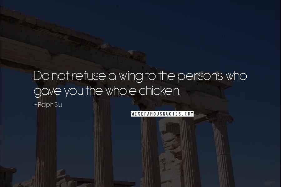 Ralph Siu Quotes: Do not refuse a wing to the persons who gave you the whole chicken.