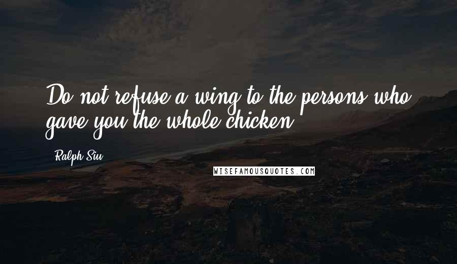 Ralph Siu Quotes: Do not refuse a wing to the persons who gave you the whole chicken.