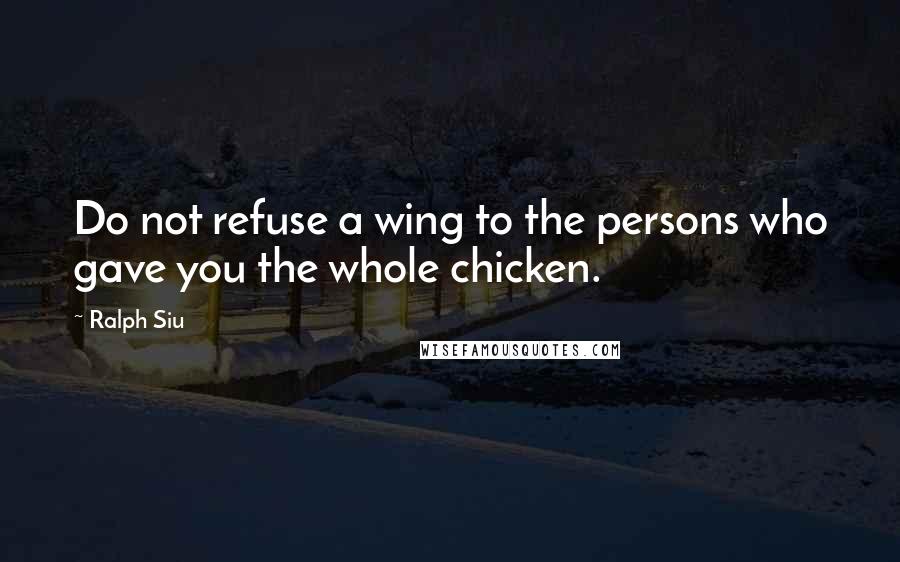 Ralph Siu Quotes: Do not refuse a wing to the persons who gave you the whole chicken.